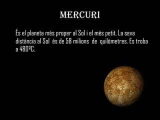 MERCURI És el planeta més proper al Sol i el més petit. La seva distància al Sol  és de 58 milions  de  quilòmetres. Es troba a 480ºC.  