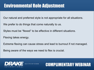 Environmental Role Adjustment Our natural and preferred style is not appropriate for all situations. We prefer to do things that come naturally to us. Styles must be “flexed” to be effective in different situations. Flexing takes energy. Extreme flexing can cause stress and lead to burnout if not managed. Being aware of the ways we need to flex is crucial.  