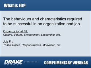 What is Fit? The behaviours and characteristics required to be successful in an organization and job. Organizational Fit: Culture, Values, Environment, Leadership, etc. Job Fit: Tasks, Duties, Responsibilities, Motivation, etc.   