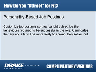 How Do You “Attract” for Fit? Personality-Based Job Postings Customize job postings so they candidly describe the behaviours required to be successful in the role. Candidates that are not a fit will be more likely to screen themselves out. 
