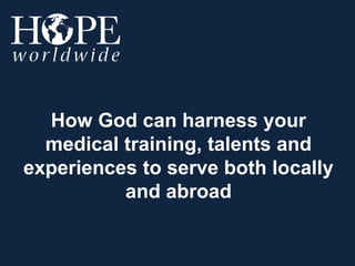 How God can harness your
medical training, talents and
experiences to serve both locally
and abroad
 