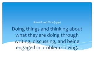 Doing things and thinking about
what they are doing through
writing, discussing, and being
engaged in problem solving.
Bonwell and Eison (1991)
 
