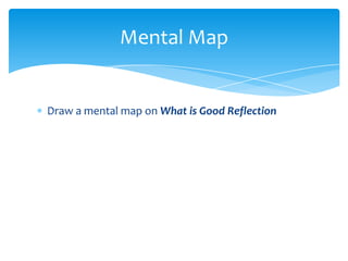 Draw a mental map on What is Good Reflection
Mental Map
 