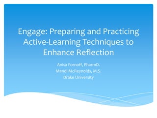 Engage: Preparing and Practicing
Active-Learning Techniques to
Enhance Reflection
Anisa Fornoff, PharmD.
Mandi McReynolds, M.S.
Drake University
 