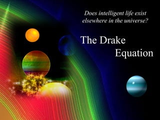 Does intelligent life exist
elsewhere in the universe?


The Drake
       Equation
 