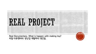 Real Documentary. What is happen with making toy?
리얼 다큐멘터리: 장난감 개발하다 생긴일.
 