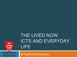 THE LIVED NOW
ICTS AND EVERYDAY
LIFE
Dr Sophia Drakopoulou
 