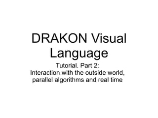 DRAKON Visual
Language
Tutorial. Part 2:
Interaction with the outside world,
parallel algorithms and real time
 