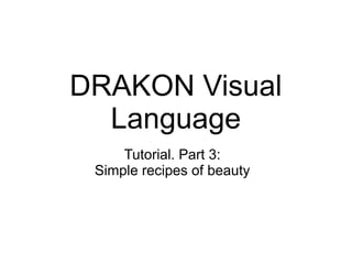 DRAKON Visual
Language
Tutorial. Part 3:
Simple recipes of beauty
 