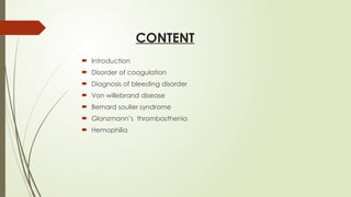 CONTENT
 Introduction
 Disorder of coagulation
 Diagnosis of bleeding disorder
 Von willebrand disease
 Bernard soulier syndrome
 Glanzmann’s thrombasthenia
 Hemophilia
 