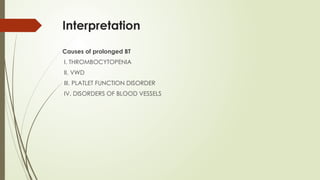 Interpretation
Causes of prolonged BT
I. THROMBOCYTOPENIA
II. VWD
III. PLATLET FUNCTION DISORDER
IV. DISORDERS OF BLOOD VESSELS
 