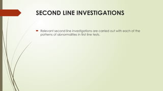SECOND LINE INVESTIGATIONS
 Relevant second line investigations are carried out with each of the
patterns of abnormalities in first line tests.
 