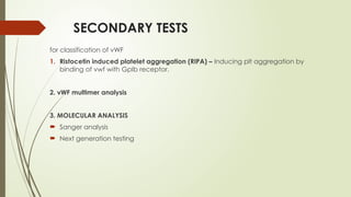 SECONDARY TESTS
for classification of vWF
1. Ristocetin induced platelet aggregation (RIPA) – Inducing plt aggregation by
binding of vwf with GpIb receptor.
2. vWF multimer analysis
3. MOLECULAR ANALYSIS
 Sanger analysis
 Next generation testing
 