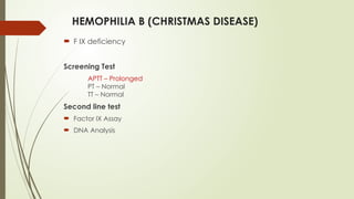 HEMOPHILIA B (CHRISTMAS DISEASE)
 F IX deficiency
Screening Test
APTT – Prolonged
PT – Normal
TT – Normal
Second line test
 Factor IX Assay
 DNA Analysis
 