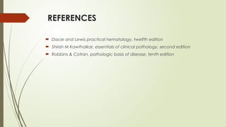 REFERENCES
 Dacie and Lewis practical hematology, twelfth edition
 Shirish M Kawthalkar, essentials of clinical pathology, second edition
 Robbins & Cotran, pathologic basis of disease, tenth edition
 