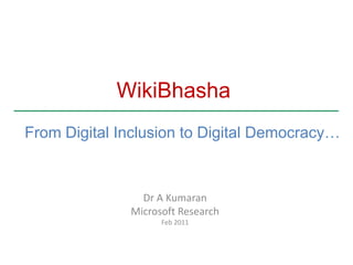 WikiBhasha From Digital Inclusion to Digital Democracy… Dr A Kumaran Microsoft Research Feb 2011 