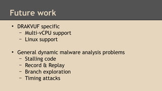 Future work 
● DRAKVUF specific 
– Multi-vCPU support 
– Linux support 
● General dynamic malware analysis problems 
– Stalling code 
– Record & Replay 
– Branch exploration 
– Timing attacks 
 