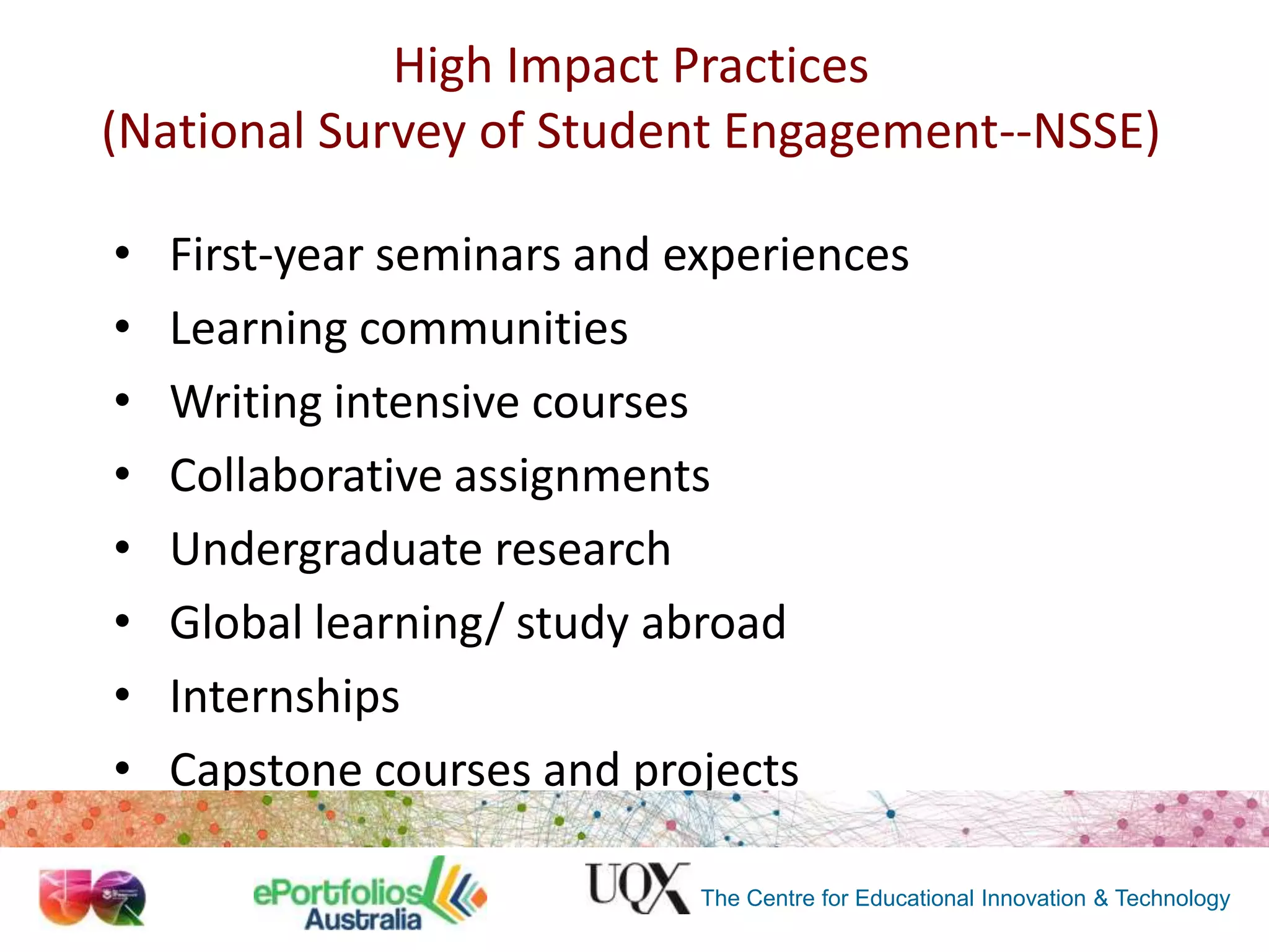 High Impact Practices
(National Survey of Student Engagement--NSSE)
•
•
•
•
•
•
•
•

First-year seminars and experiences
Learning communities
Writing intensive courses
Collaborative assignments
Undergraduate research
Global learning/ study abroad
Internships
Capstone courses and projects
The Centre for Educational Innovation & Technology

 