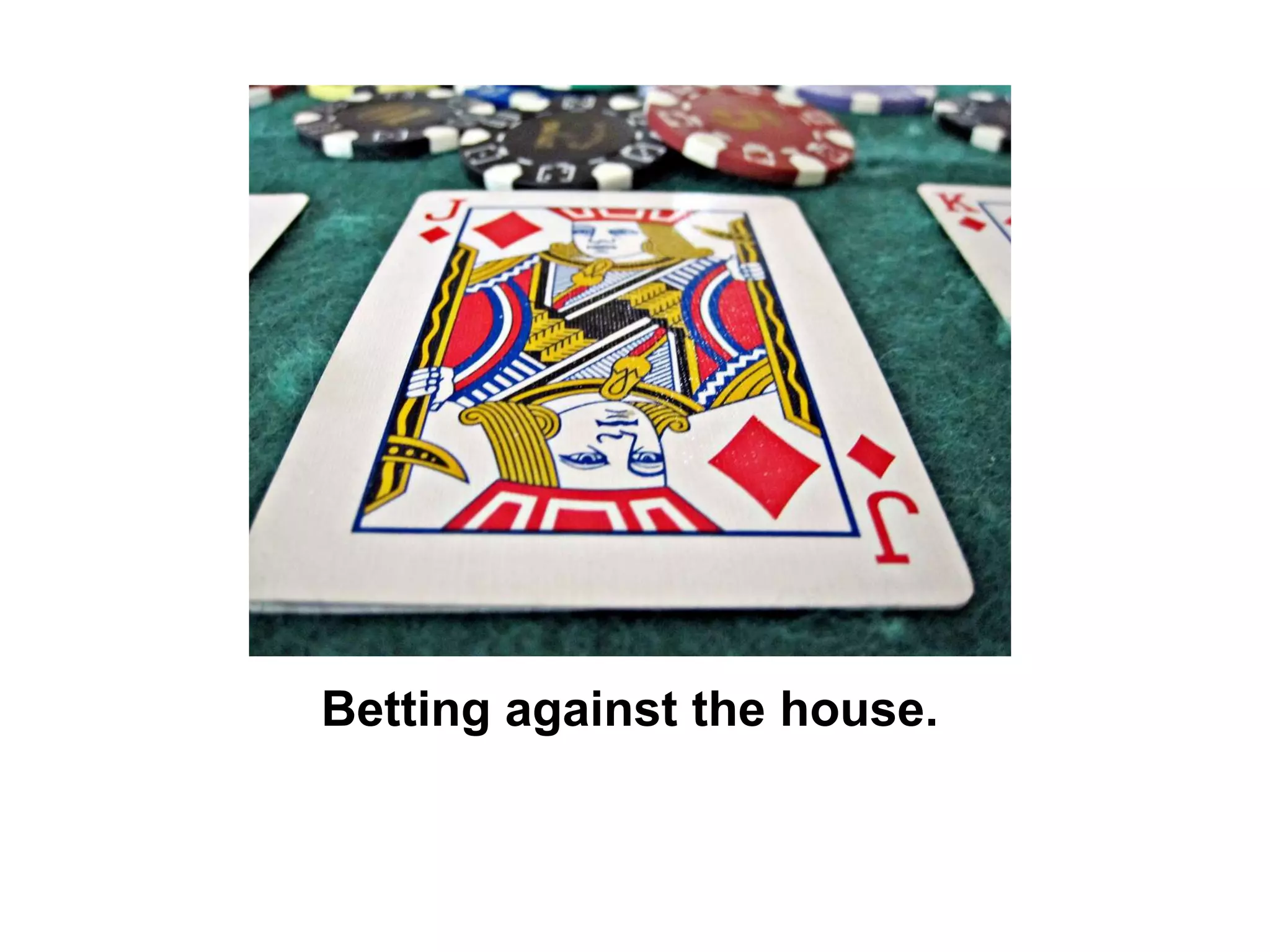 Betting against the house.

 