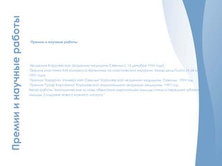 Премииинаучныеработы
Премии и научные работы
Академик Королевской академии медицины Севильи с 18 декабря 1994 года.
Премия участника XXII конгресса Аргентины по пластической хирургии. Маар-дель-Плата 24-28 ноября
1992 года.
Премия "Хирургия. Университет Севильи" Королевской академии медицины Севильи. 1994 год.
Премия "Граф Кортахена" Королевской национальной академии медицины. 1997 год.
Автор работы "Анатомические основы обвисания широчайшей мышцы спины и передней зубчатой
мышцы. Создание нового кожного лоскута."
 