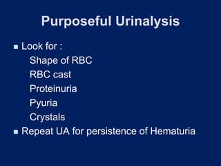 Purposeful Urinalysis
◼ Look for :
Shape of RBC
RBC cast
Proteinuria
Pyuria
Crystals
◼ Repeat UA for persistence of Hematuria
 