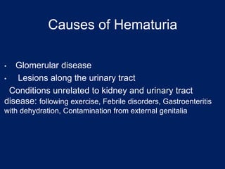 Causes of Hematuria
Causes of Hematuria
• Glomerular disease
• Lesions along the urinary tract
Conditions unrelated to kidney and urinary tract
disease: following exercise, Febrile disorders, Gastroenteritis
with dehydration, Contamination from external genitalia
 