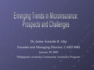 Emerging Trends in Microinsurance:  Prospects and Challenges Dr. Jaime Aristotle B. Alip Founder and Managing Director, CARD MRI January 29, 2009 Philippines-Australia Community Assistance Program 