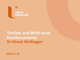 ulster.ac.uk
Textiles and Multi-axial
Reinforcements
Dr Alistair McIlhagger
 