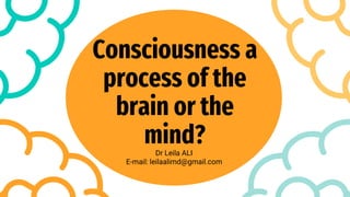 Consciousness a
process of the
brain or the
mind?
Dr Leila ALI
E-mail: leilaalimd@gmail.com
 