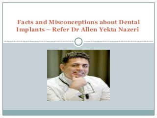 Facts and Misconceptions about Dental
Implants – Refer Dr Allen Yekta Nazeri
 