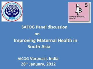SAFOG Panel discussion
on
Improving Maternal Health in
South Asia
AICOG Varanasi, India
28th
January, 2012
 