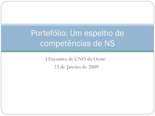 I Encontro de CNO do Oeste  23 de Janeiro de 2009 Portefólio: Um espelho de competências de NS 