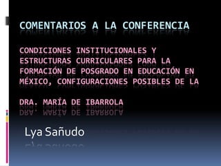 Comentarios a la conferenciaCondiciones institucionales y estructuras curriculares para la formación de posgrado en educación en México, configuraciones posibles de laDra. María de Ibarrola Lya Sañudo 