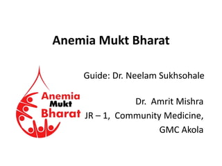 Anemia Mukt Bharat
Dr. Amrit Mishra
JR – 1, Community Medicine,
GMC Akola
Guide: Dr. Neelam Sukhsohale
 