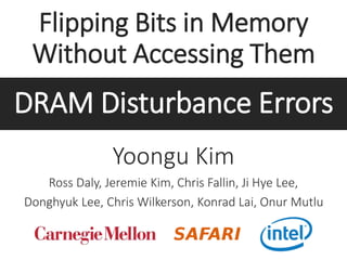 Flipping Bits in Memory
Without Accessing Them
Yoongu Kim
Ross Daly, Jeremie Kim, Chris Fallin, Ji Hye Lee,
Donghyuk Lee, Chris Wilkerson, Konrad Lai, Onur Mutlu
DRAM Disturbance Errors
 