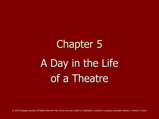 Chapter 5
A Day in the Life
of a Theatre
© 2018 Cengage Learning. All Rights Reserved. May not be scanned, copied or, duplicated or posted to a publicly accessible website, in whole or in part.
 