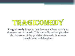 TRAGICOMEDYTragicomedy is a play that does not adhere strictly to the structure of tragedy. This is usually serious play that also has some of the qualities of comedy. It arouses thought even with laughter.