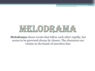 MELODRAMAMelodrama shows events that follow each other rapidly, but seems to be governed always by chance. The characters are victims in the hands of merciless fate. 