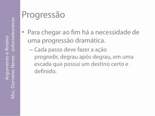 ProgressãoPara chegar ao fim há a necessidade de uma progressão dramática.Cada passo deve fazer a ação progredir, degrau após degrau, em uma escada que possui um destino certo e definido.