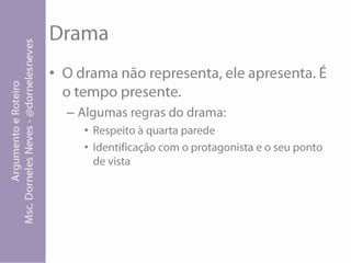 DramaO drama não representa, ele apresenta. É o tempo presente.Algumas regras do drama:Respeito à quarta paredeIdentificação com o protagonista e o seu ponto de vista