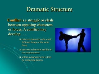 Dramatic Structure
Conflict is a struggle or clash
between opposing characters
or forces. A conflict may
develop . . .
 between characters who want
different things or the same
thing
 between a character and his or
her circumstances
 within a character who is torn
by competing desires
 