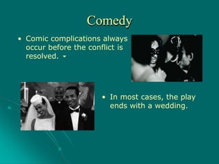 • Comic complications always
occur before the conflict is
resolved.
• In most cases, the play
ends with a wedding.
Comedy
 