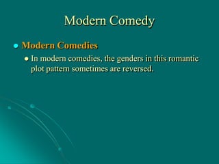 Modern Comedy
 Modern Comedies
 In modern comedies, the genders in this romantic
plot pattern sometimes are reversed.
 
