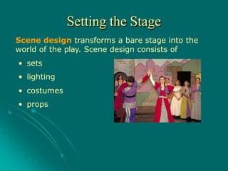 Scene design transforms a bare stage into the
world of the play. Scene design consists of
• sets
• lighting
• costumes
• props
Setting the Stage
 