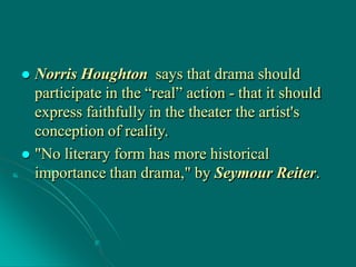  Norris Houghton says that drama should
participate in the “real” action - that it should
express faithfully in the theater the artist's
conception of reality.
 "No literary form has more historical
importance than drama," by Seymour Reiter.
 