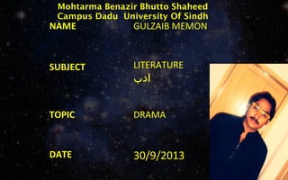 Mohtarma Benazir Bhutto Shaheed
Campus Dadu University Of Sindh

NAME

GULZAIB MEMON

SUBJECT

LITERATURE

TOPIC

DRAMA

DATE

30/9/2013

‫ادب‬

 