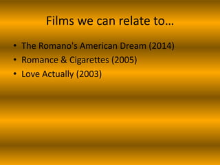 Films we can relate to…
• The Romano's American Dream (2014)
• Romance & Cigarettes (2005)
• Love Actually (2003)

 