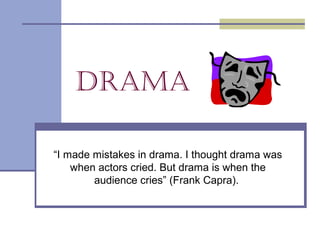 Drama
“I made mistakes in drama. I thought drama was
when actors cried. But drama is when the
audience cries” (Frank Capra).

 