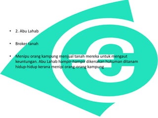 ? 2. Abu Lahab
? Broker tanah
? Menipu orang kampung menjual tanah mereka untuk mengaut
keuntungan. Abu Lahab hampir-hampir dikenakan hukuman ditanam
hidup-hidup kerana menipi orang-orang kampung
 