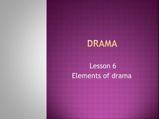 Lesson 6
Elements of drama
 